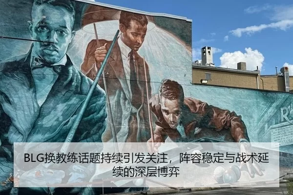 BLG换教练话题持续引发关注，阵容稳定与战术延续的深层博弈
