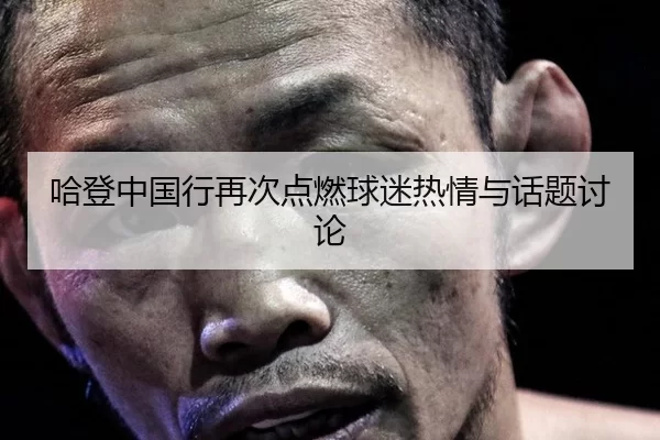 哈登中国行再次点燃球迷热情与话题讨论