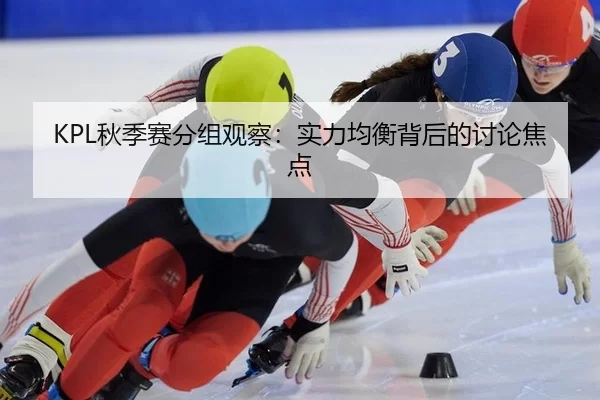 KPL秋季赛分组观察：实力均衡背后的讨论焦点